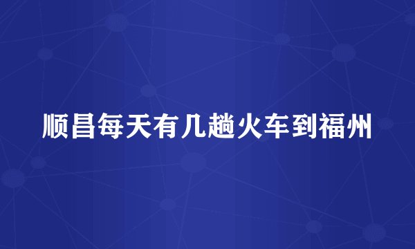 顺昌每天有几趟火车到福州