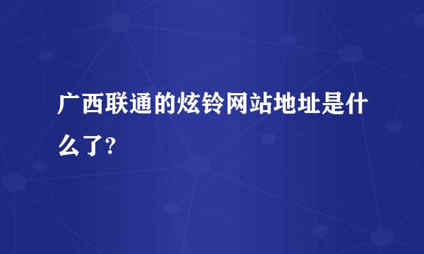 广西联通的炫铃网站地址是什么了?