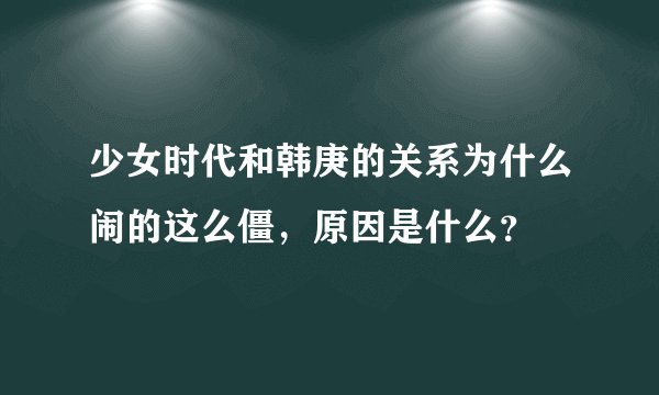 少女时代和韩庚的关系为什么闹的这么僵，原因是什么？