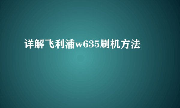 详解飞利浦w635刷机方法