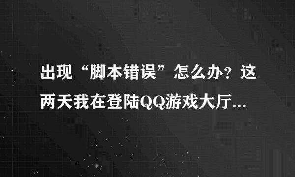 出现“脚本错误”怎么办？这两天我在登陆QQ游戏大厅后，网页上就出