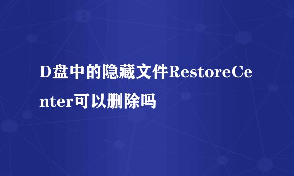 D盘中的隐藏文件RestoreCenter可以删除吗