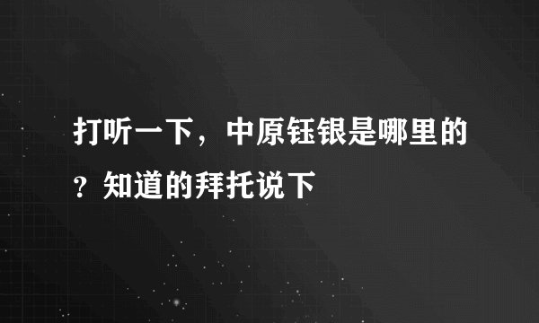 打听一下，中原钰银是哪里的？知道的拜托说下