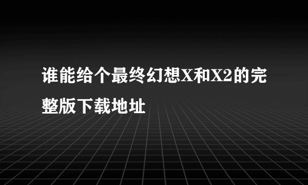 谁能给个最终幻想X和X2的完整版下载地址