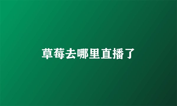 草莓去哪里直播了
