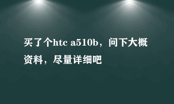 买了个htc a510b，问下大概资料，尽量详细吧