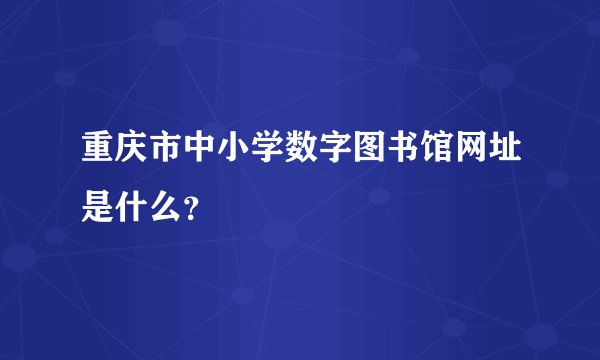重庆市中小学数字图书馆网址是什么？