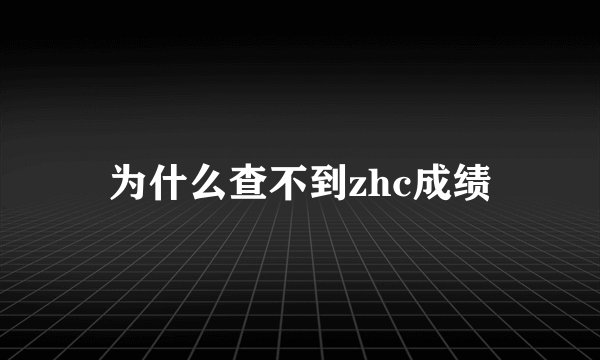 为什么查不到zhc成绩