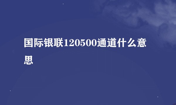 国际银联120500通道什么意思
