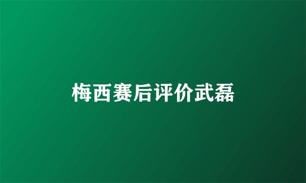 梅西赛后评价武磊