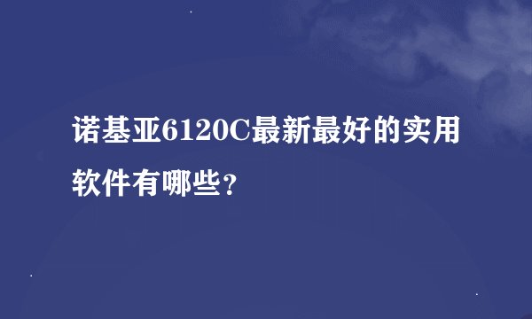 诺基亚6120C最新最好的实用软件有哪些？