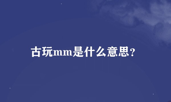 古玩mm是什么意思?