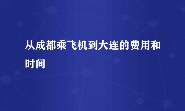 从成都乘飞机到大连的费用和时间