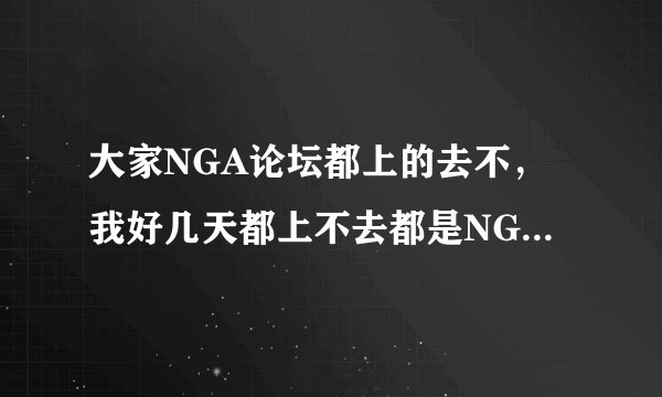 大家NGA论坛都上的去不，我好几天都上不去都是NGA负载太高