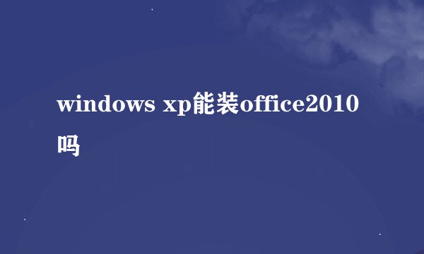 windows xp能装office2010吗