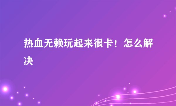 热血无赖玩起来很卡！怎么解决