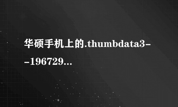 华硕手机上的.thumbdata3--1967290299好大，怎么删