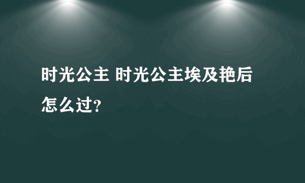 时光公主 时光公主埃及艳后怎么过？