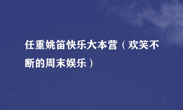 任重姚笛快乐大本营（欢笑不断的周末娱乐）