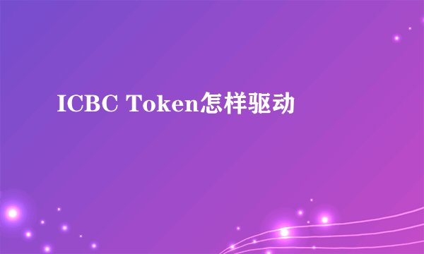 ICBC Token怎样驱动
