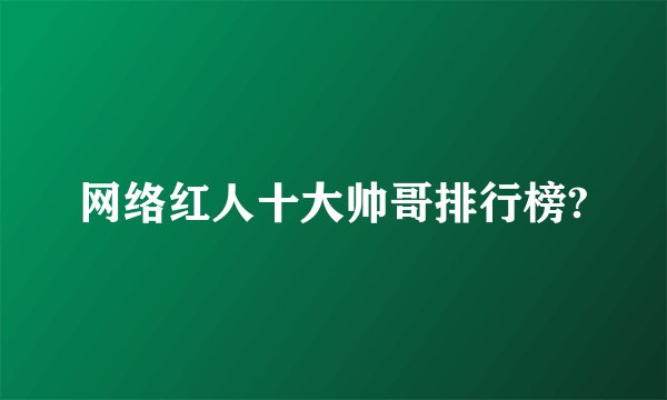 网络红人十大帅哥排行榜?