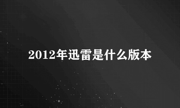 2012年迅雷是什么版本