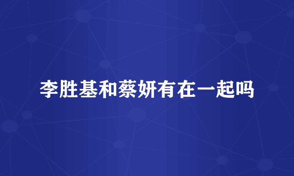李胜基和蔡妍有在一起吗