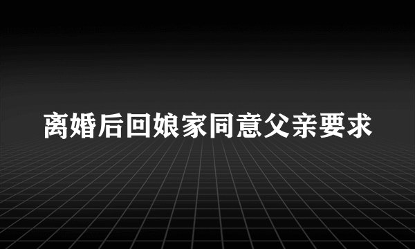 离婚后回娘家同意父亲要求