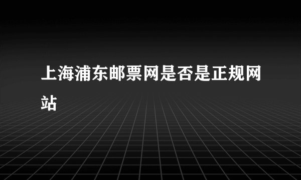 上海浦东邮票网是否是正规网站
