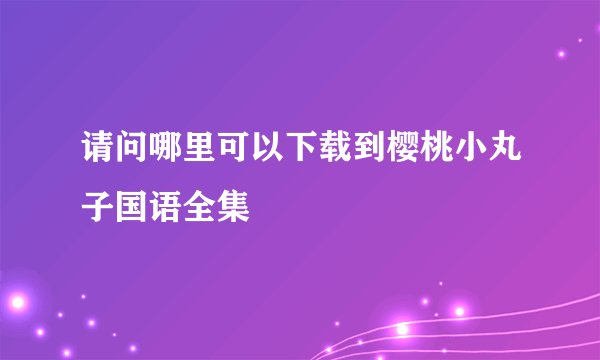 请问哪里可以下载到樱桃小丸子国语全集