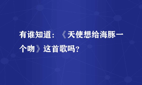 有谁知道:《天使想给海豚一个吻》这首歌吗?