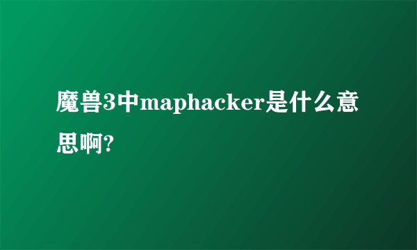 魔兽3中maphacker是什么意思啊?