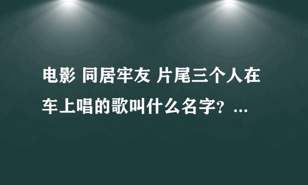 电影 同居牢友 片尾三个人在车上唱的歌叫什么名字？另外为啥约翰高兴不起来呢？