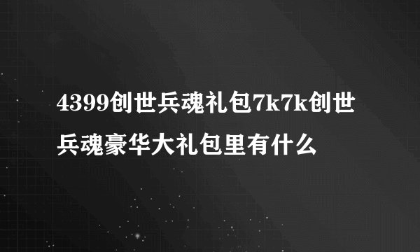 4399创世兵魂礼包7k7k创世兵魂豪华大礼包里有什么