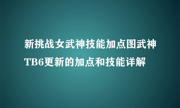 新挑战女武神技能加点图武神TB6更新的加点和技能详解