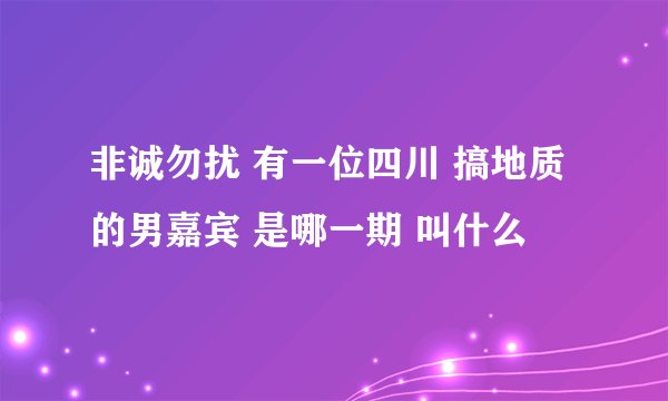 非诚勿扰 有一位四川 搞地质的男嘉宾 是哪一期 叫什么