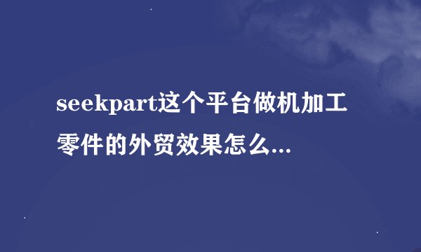 seekpart这个平台做机加工零件的外贸效果怎么样,有人知道么?