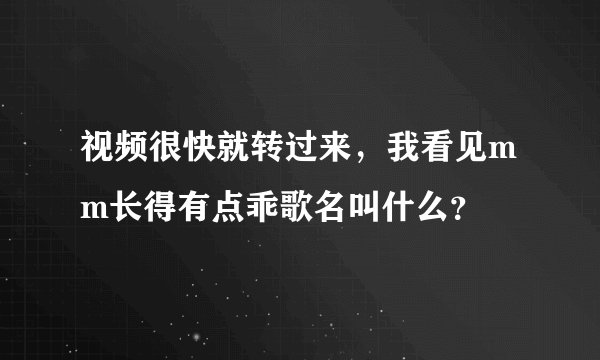 视频很快就转过来，我看见mm长得有点乖歌名叫什么？