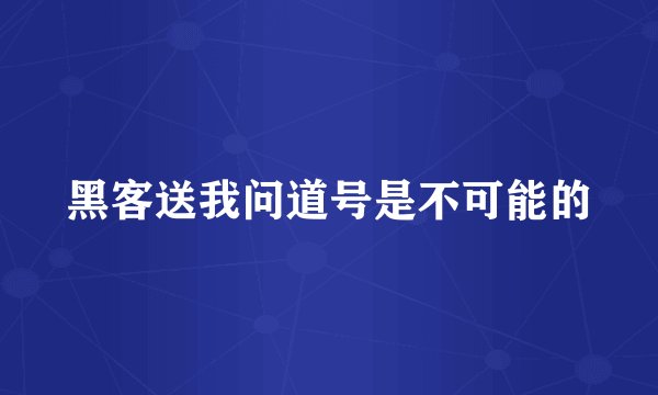 黑客送我问道号是不可能的