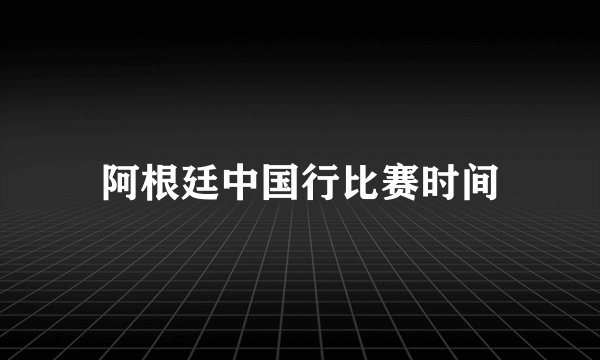 阿根廷中国行比赛时间