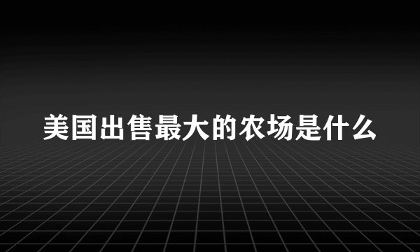 美国出售最大的农场是什么