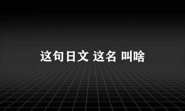 这句日文 这名 叫啥