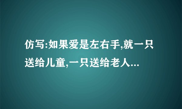 仿写:如果爱是左右手,就一只送给儿童,一只送给老人;如果爱是左右手,_________________________________-