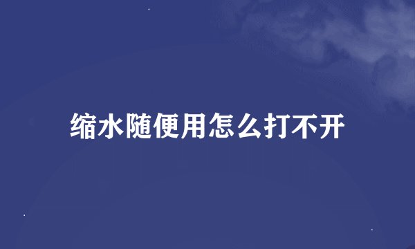 缩水随便用怎么打不开