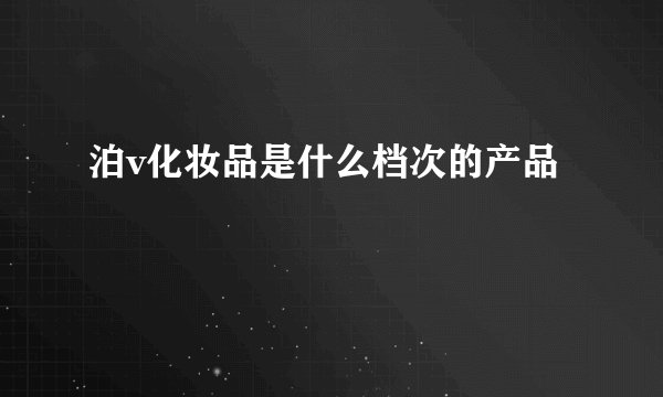 泊v化妆品是什么档次的产品