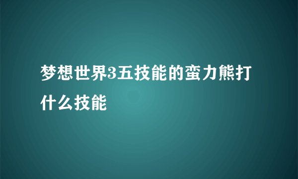梦想世界3五技能的蛮力熊打什么技能