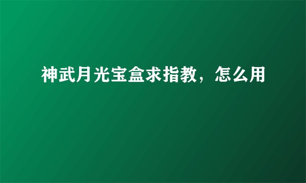神武月光宝盒求指教，怎么用