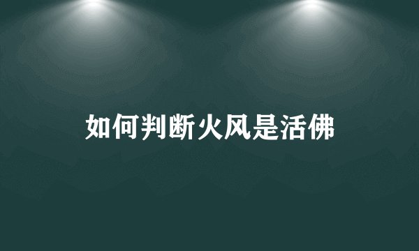 如何判断火风是活佛