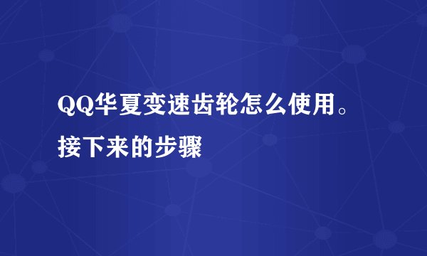 QQ华夏变速齿轮怎么使用。接下来的步骤