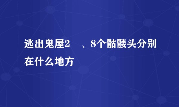 逃出鬼屋2 、8个骷髅头分别在什么地方